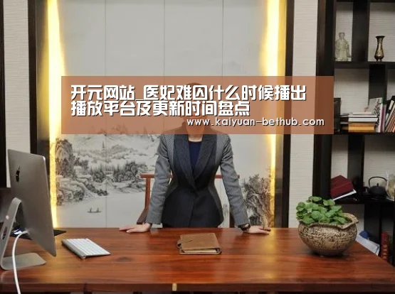 开元网站_医妃难囚什么时候播出 播放平台及更新时间盘点(图2) 开元热点