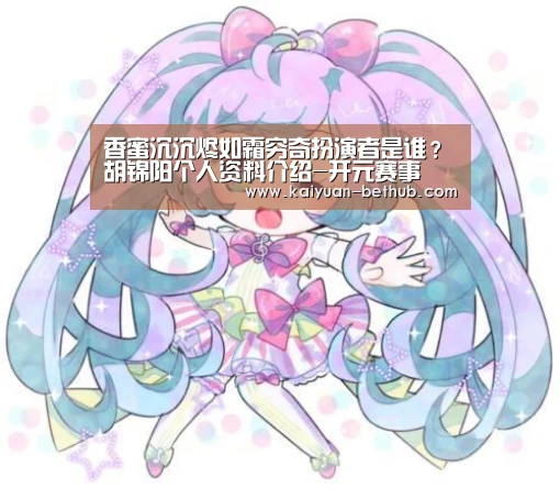 香蜜沉沉烬如霜穷奇扮演者是谁?胡锦阳个人资料介绍-开元赛事(图2) 开元热点
