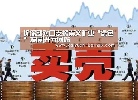 环保部对口支援崇义矿业“绿色”发展|开元网站(图1) 开元游戏